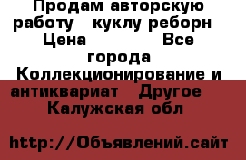 Продам авторскую работу - куклу-реборн › Цена ­ 27 000 - Все города Коллекционирование и антиквариат » Другое   . Калужская обл.